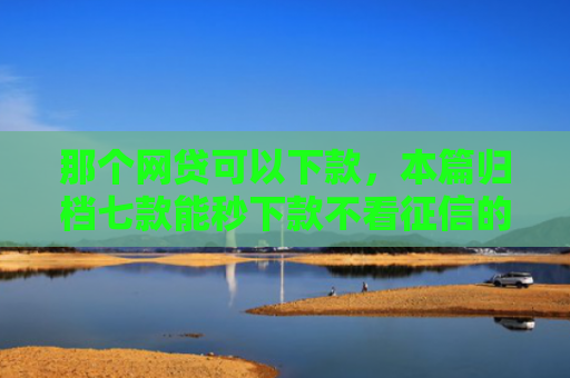 那个网贷可以下款，本篇归档七款能秒下款不看征信的网贷