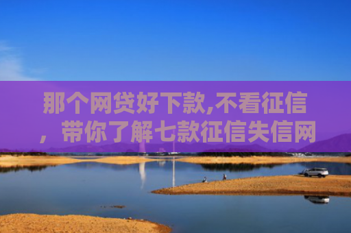 那个网贷好下款,不看征信，带你了解七款征信失信网商贷能下款吗