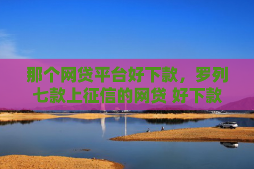 那个网贷平台好下款，罗列七款上征信的网贷 好下款的
