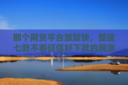 那个网贷平台放款快，整理七款不看征信好下款的网贷推荐