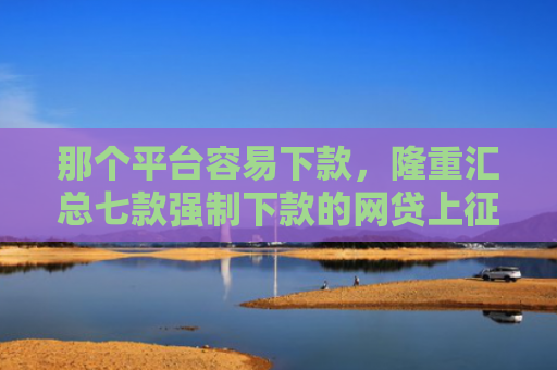 那个平台容易下款，隆重汇总七款强制下款的网贷上征信吗