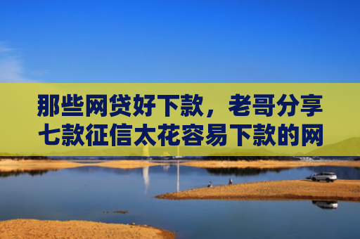 那些网贷好下款，老哥分享七款征信太花容易下款的网贷
