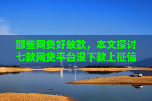 那些网贷好放款，本文探讨七款网贷平台没下款上征信吗