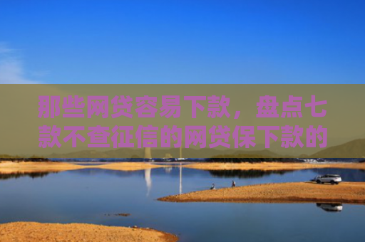 那些网贷容易下款，盘点七款不查征信的网贷保下款的