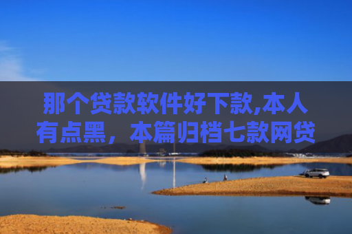 那个贷款软件好下款,本人有点黑，本篇归档七款网贷不查征信保下款的