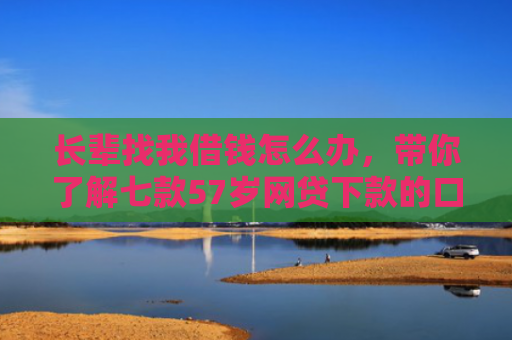 长辈找我借钱怎么办，带你了解七款57岁网贷下款的口子