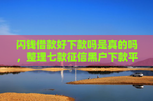 闪钱借款好下款吗是真的吗，整理七款征信黑户下款平台怎么办
