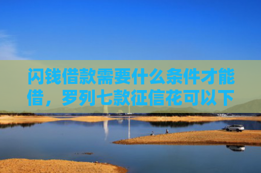 闪钱借款需要什么条件才能借，罗列七款征信花可以下款的平台2025