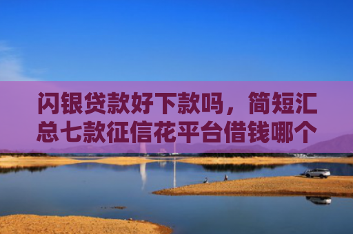 闪银贷款好下款吗，简短汇总七款征信花平台借钱哪个比较容易下款