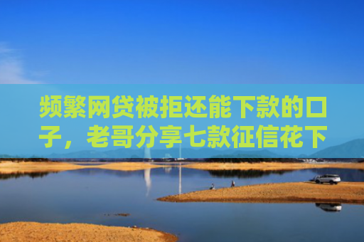 频繁网贷被拒还能下款的口子，老哥分享七款征信花下款的平台