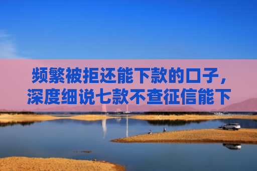 频繁被拒还能下款的口子，深度细说七款不查征信能下款平台