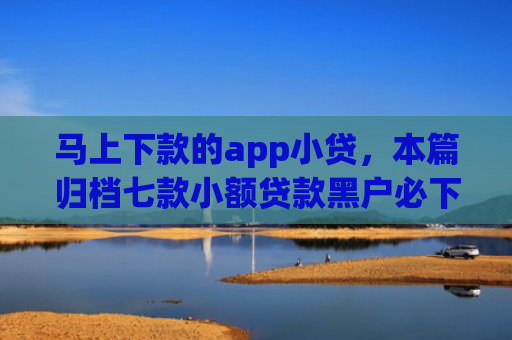 马上下款的app小贷，本篇归档七款小额贷款黑户必下款的app