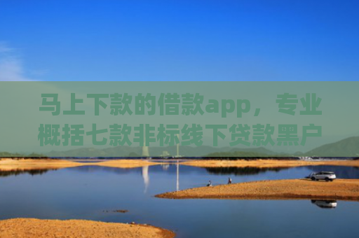 马上下款的借款app，专业概括七款非标线下贷款黑户能下款吗