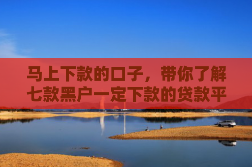 马上下款的口子，带你了解七款黑户一定下款的贷款平台