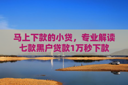 马上下款的小贷，专业解读七款黑户贷款1万秒下款