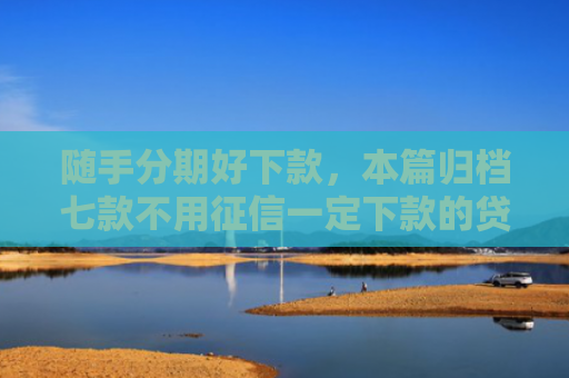 随手分期好下款，本篇归档七款不用征信一定下款的贷款