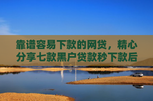 靠谱容易下款的网贷，精心分享七款黑户贷款秒下款后付费