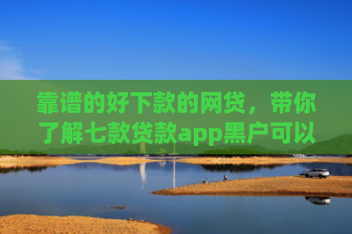 靠谱的好下款的网贷，带你了解七款贷款app黑户可以下款