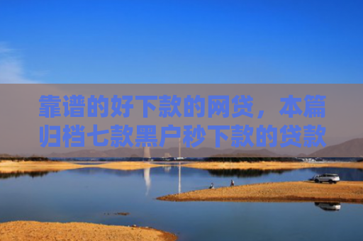 靠谱的好下款的网贷，本篇归档七款黑户秒下款的贷款平台